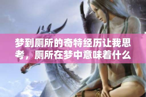 梦到厕所的奇特经历让我思考，厕所在梦中意味着什么呢