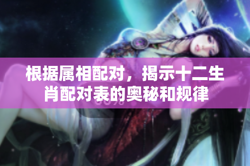 根据属相配对，揭示十二生肖配对表的奥秘和规律