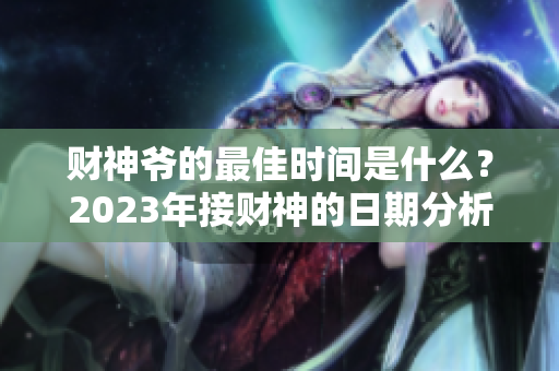 财神爷的最佳时间是什么？2023年接财神的日期分析与推荐