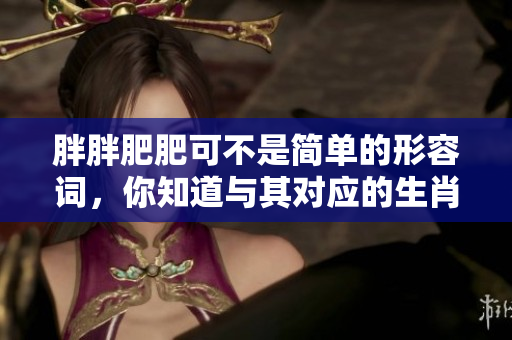 胖胖肥肥可不是简单的形容词，你知道与其对应的生肖是什么吗
