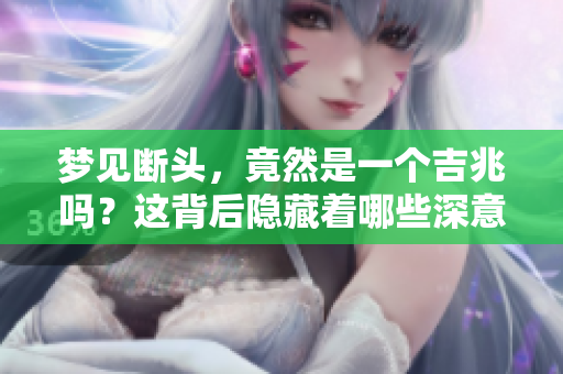 梦见断头，竟然是一个吉兆吗？这背后隐藏着哪些深意呢？
