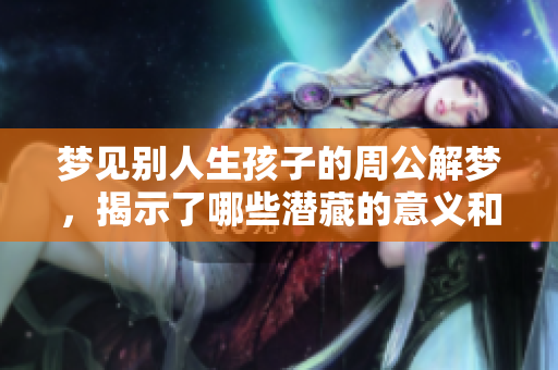 梦见别人生孩子的周公解梦，揭示了哪些潜藏的意义和象征呢