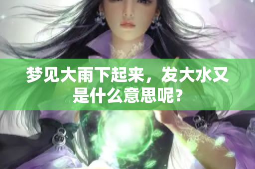 梦见大雨下起来，发大水又是什么意思呢？