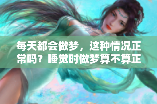 每天都会做梦，这种情况正常吗？睡觉时做梦算不算正常现象呢？