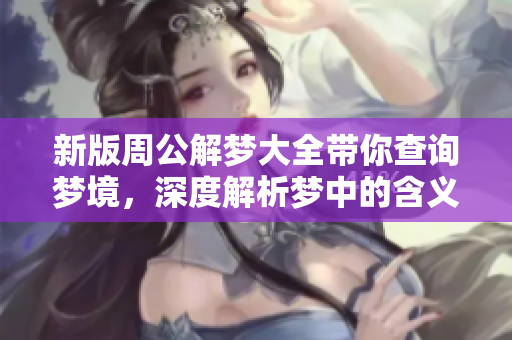 新版周公解梦大全带你查询梦境，深度解析梦中的含义与密码
