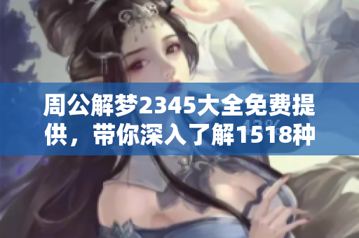 周公解梦2345大全免费提供，带你深入了解1518种梦境解析