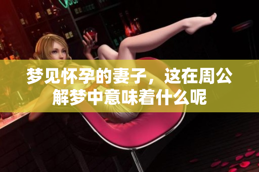 梦见怀孕的妻子，这在周公解梦中意味着什么呢