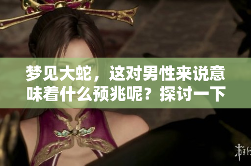 梦见大蛇，这对男性来说意味着什么预兆呢？探讨一下梦境背后的深层含义。