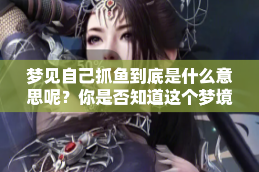 梦见自己抓鱼到底是什么意思呢？你是否知道这个梦境的深层含义是什么？