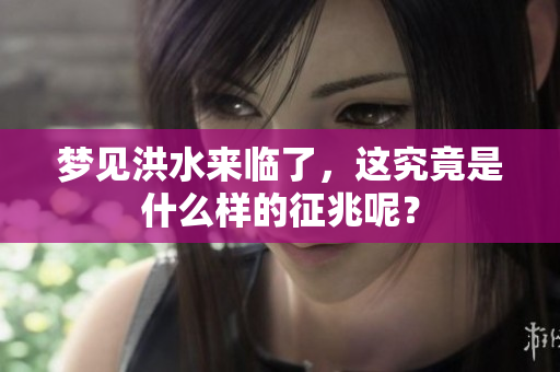 梦见洪水来临了，这究竟是什么样的征兆呢？