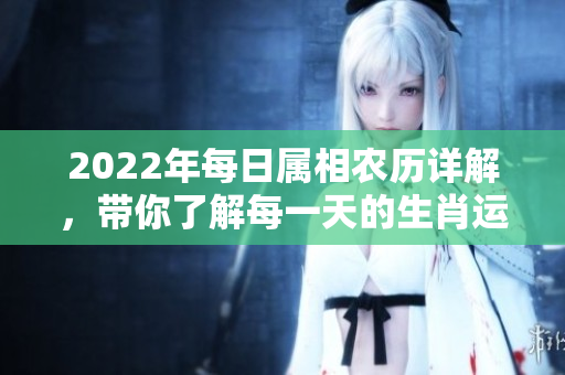 2022年每日属相农历详解，带你了解每一天的生肖运势