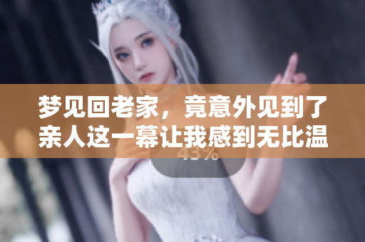 梦见回老家，竟意外见到了亲人这一幕让我感到无比温暖