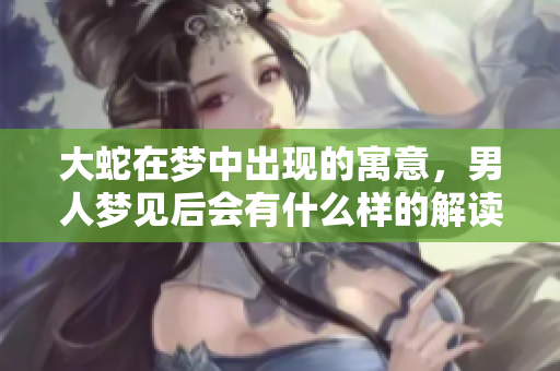 大蛇在梦中出现的寓意，男人梦见后会有什么样的解读呢