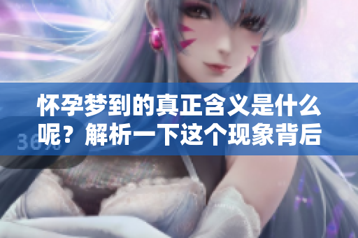 怀孕梦到的真正含义是什么呢？解析一下这个现象背后的深意