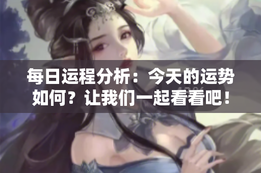 每日运程分析：今天的运势如何？让我们一起看看吧！
