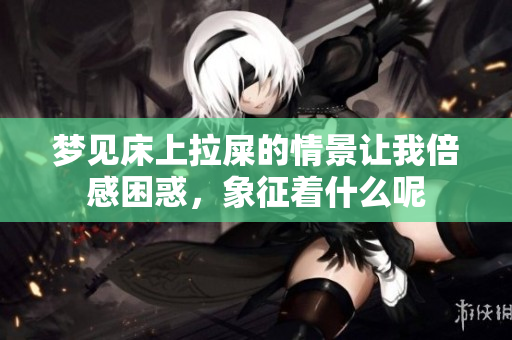 梦见床上拉屎的情景让我倍感困惑，象征着什么呢