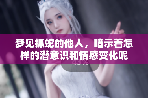 梦见抓蛇的他人，暗示着怎样的潜意识和情感变化呢