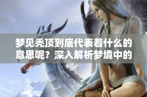 梦见秃顶到底代表着什么的意思呢？深入解析梦境中的这一象征。