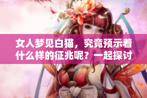 女人梦见白猫，究竟预示着什么样的征兆呢？一起探讨一下这个现象吧。