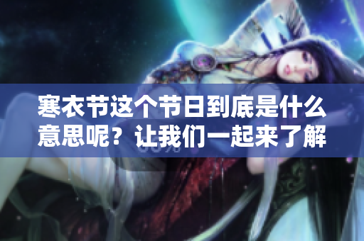 寒衣节这个节日到底是什么意思呢？让我们一起来了解一下吧