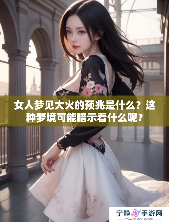 女人梦见大火的预兆是什么？这种梦境可能暗示着什么呢？