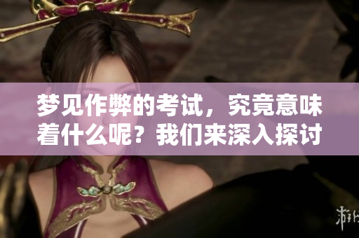 梦见作弊的考试，究竟意味着什么呢？我们来深入探讨一下这个梦境。
