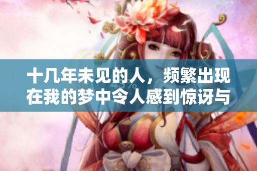 十几年未见的人，频繁出现在我的梦中令人感到惊讶与困惑