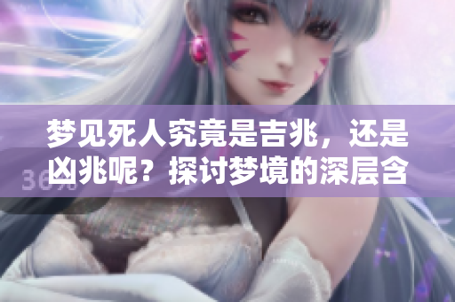 梦见死人究竟是吉兆，还是凶兆呢？探讨梦境的深层含义与解析。