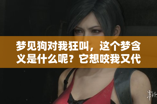 梦见狗对我狂叫，这个梦含义是什么呢？它想咬我又代表了什么？