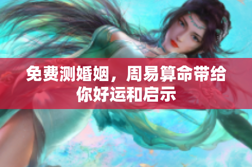 免费测婚姻，周易算命带给你好运和启示
