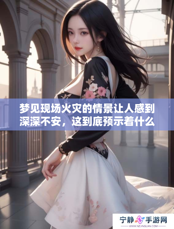 梦见现场火灾的情景让人感到深深不安，这到底预示着什么呢