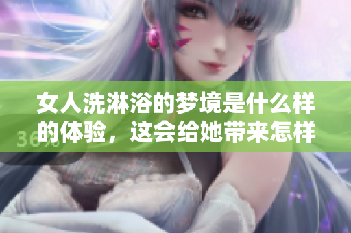 女人洗淋浴的梦境是什么样的体验，这会给她带来怎样的感受呢