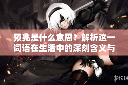 预兆是什么意思？解析这一词语在生活中的深刻含义与应用。