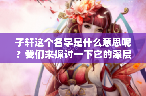 子轩这个名字是什么意思呢？我们来探讨一下它的深层含义。