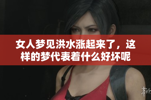 女人梦见洪水涨起来了，这样的梦代表着什么好坏呢