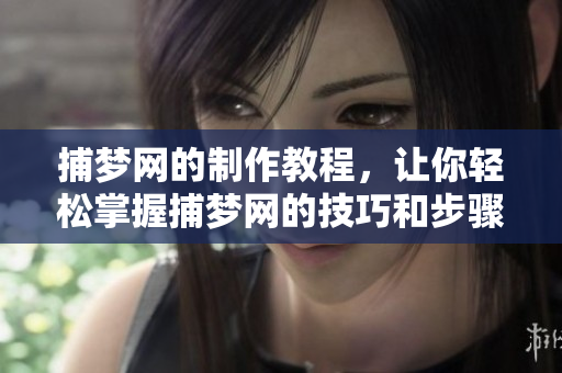 捕梦网的制作教程，让你轻松掌握捕梦网的技巧和步骤
