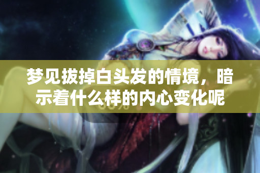 梦见拔掉白头发的情境，暗示着什么样的内心变化呢