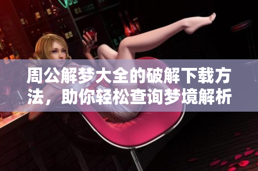周公解梦大全的破解下载方法，助你轻松查询梦境解析技巧