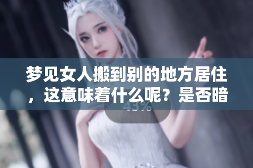 梦见女人搬到别的地方居住，这意味着什么呢？是否暗示着新的生活改变？