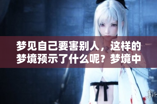 梦见自己要害别人，这样的梦境预示了什么呢？梦境中的含义值得思考。