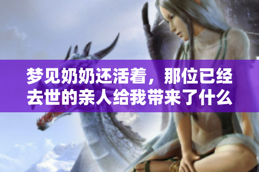 梦见奶奶还活着，那位已经去世的亲人给我带来了什么启示呢