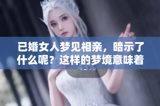 已婚女人梦见相亲，暗示了什么呢？这样的梦境意味着什么呢？