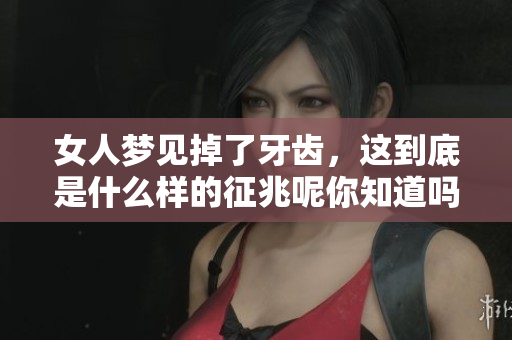 女人梦见掉了牙齿，这到底是什么样的征兆呢你知道吗
