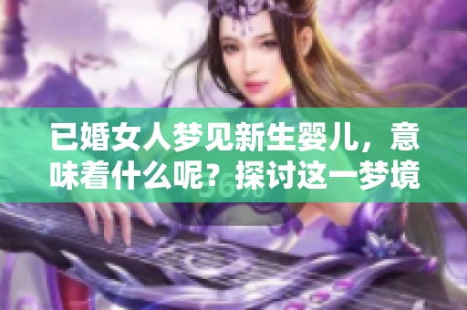 已婚女人梦见新生婴儿，意味着什么呢？探讨这一梦境的深层含义。