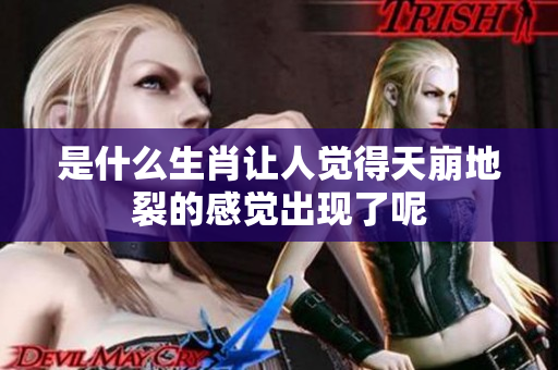 是什么生肖让人觉得天崩地裂的感觉出现了呢