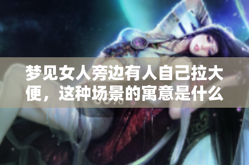 梦见女人旁边有人自己拉大便，这种场景的寓意是什么呢