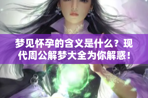 梦见怀孕的含义是什么？现代周公解梦大全为你解惑！