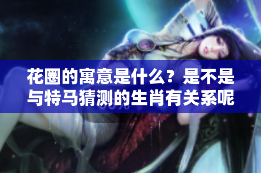 花圈的寓意是什么？是不是与特马猜测的生肖有关系呢？
