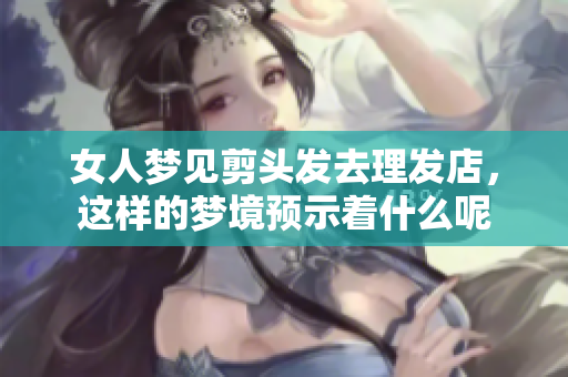 女人梦见剪头发去理发店，这样的梦境预示着什么呢