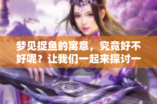 梦见捉鱼的寓意，究竟好不好呢？让我们一起来探讨一下。